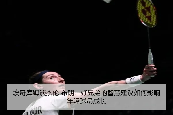 埃奇库姆谈杰伦·布朗：好兄弟的智慧建议如何影响年轻球员成长 | HTHSports